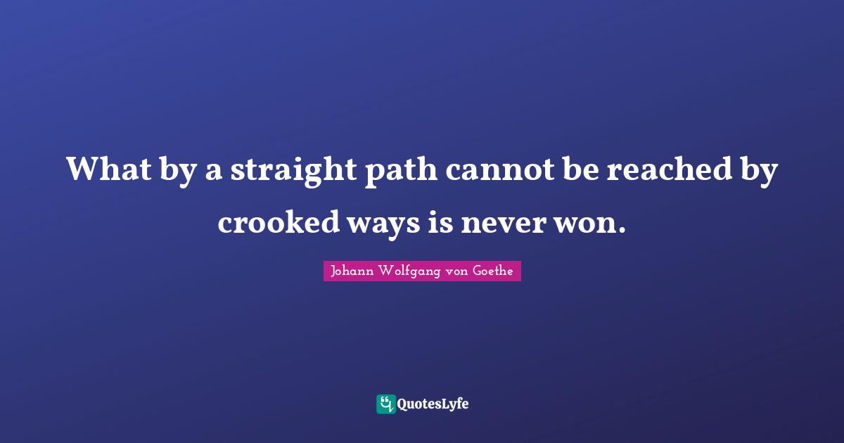 What by a straight path cannot be reached by crooked ways is never won.