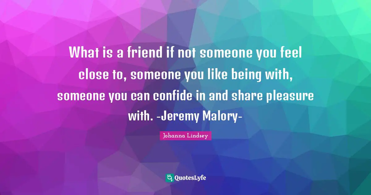 Someone You Like Quotes: "What is a friend if not someone you feel close to, someone you like being with, someone you can confide in and share pleasure with. -Jeremy Malory-"