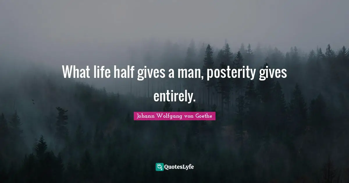 What life half gives a man, posterity gives entirely.