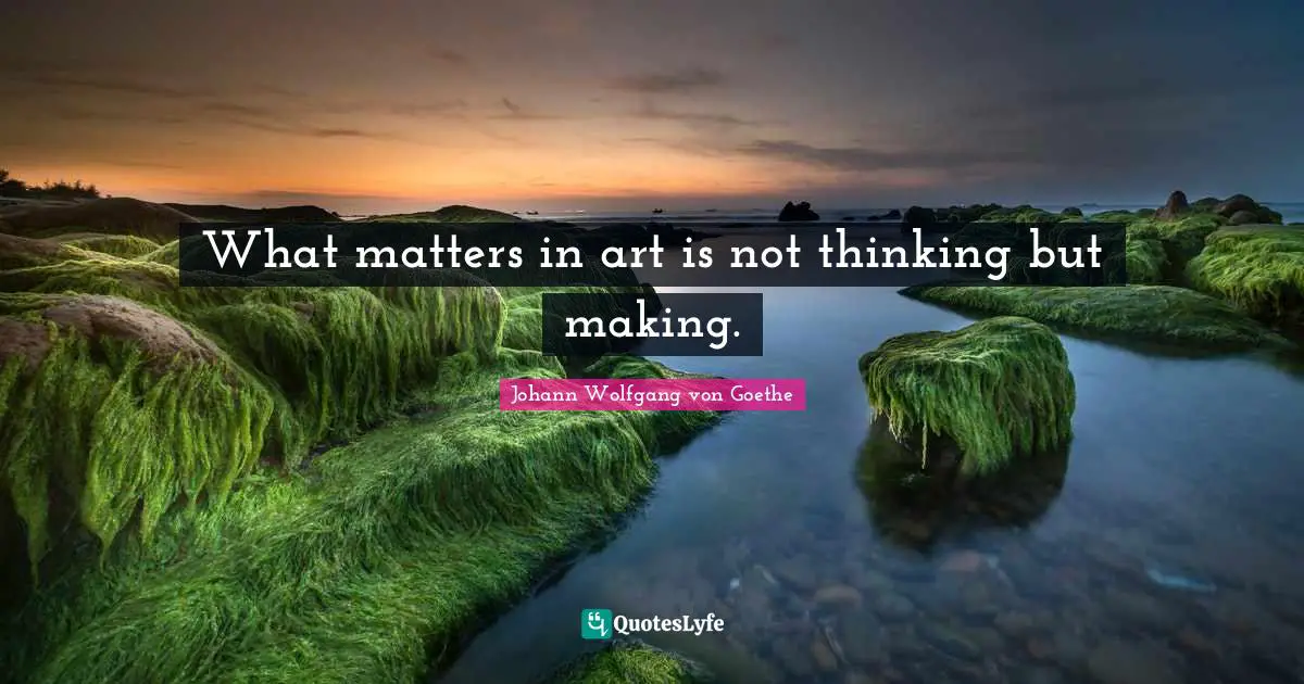 What matters in art is not thinking but making.