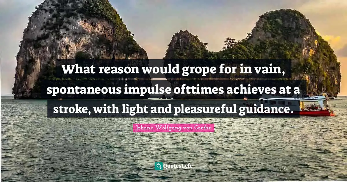 What reason would grope for in vain, spontaneous impulse ofttimes achieves at a stroke, with light and pleasureful guidance.