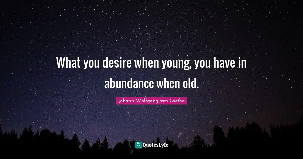 What you desire when young, you have in abundance when old.