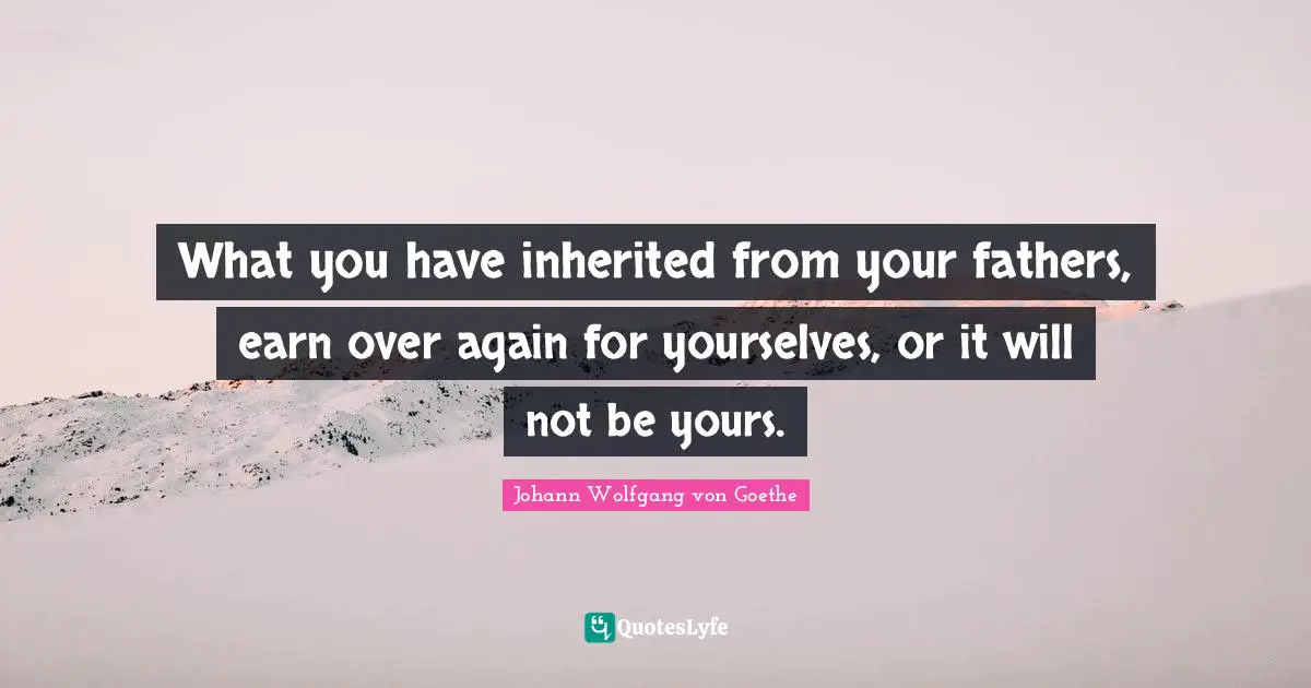 Inheritance Quotes: "What you have inherited from your fathers, earn over again for yourselves, or it will not be yours."