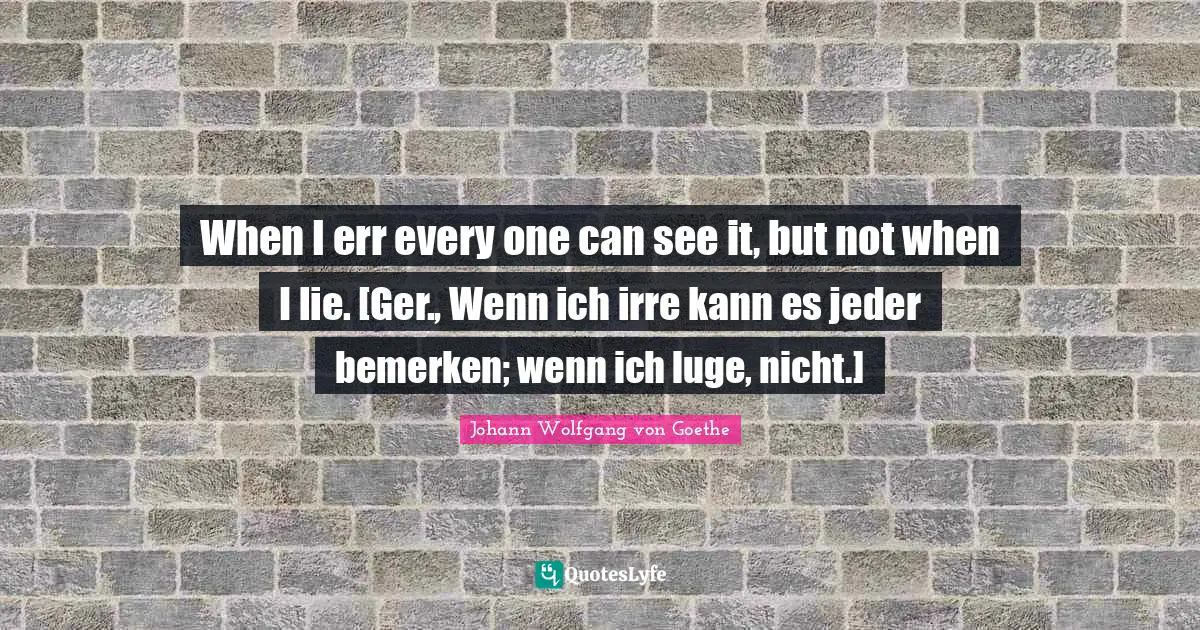 When I err every one can see it, but not when I lie. [Ger., Wenn ich irre kann es jeder bemerken; wenn ich luge, nicht.]