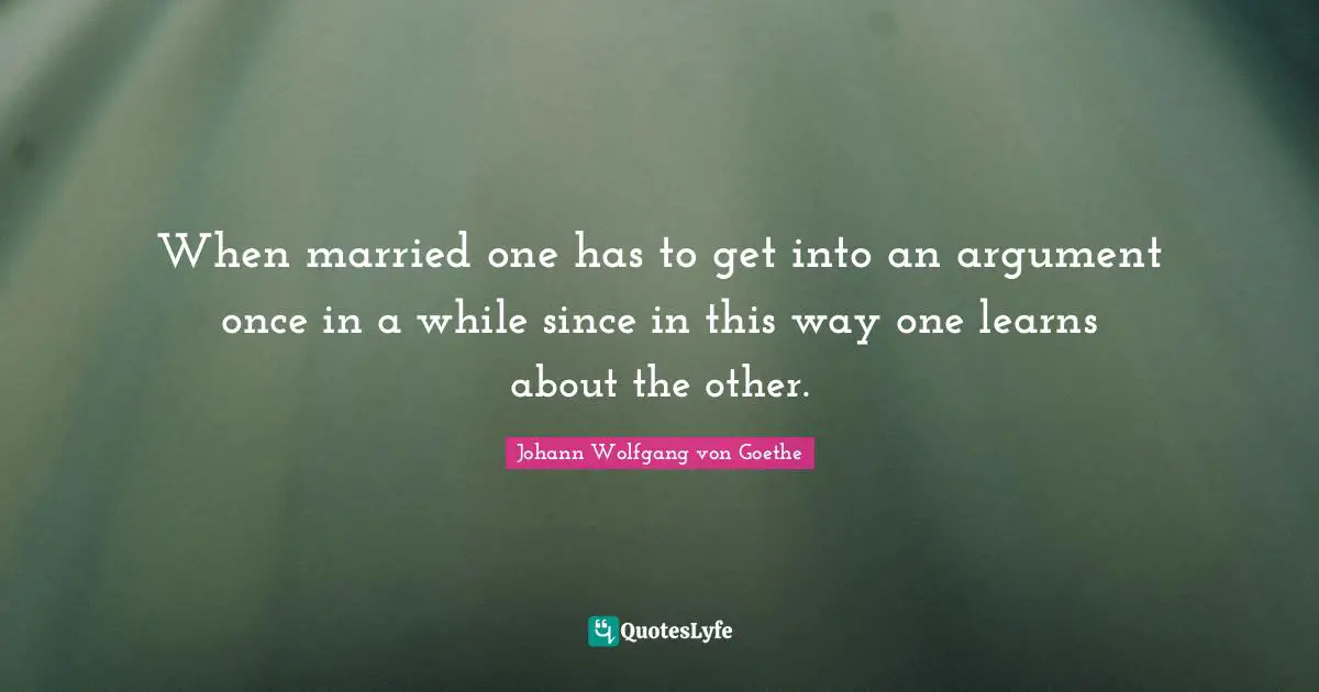 When married one has to get into an argument once in a while since in this way one learns about the other.