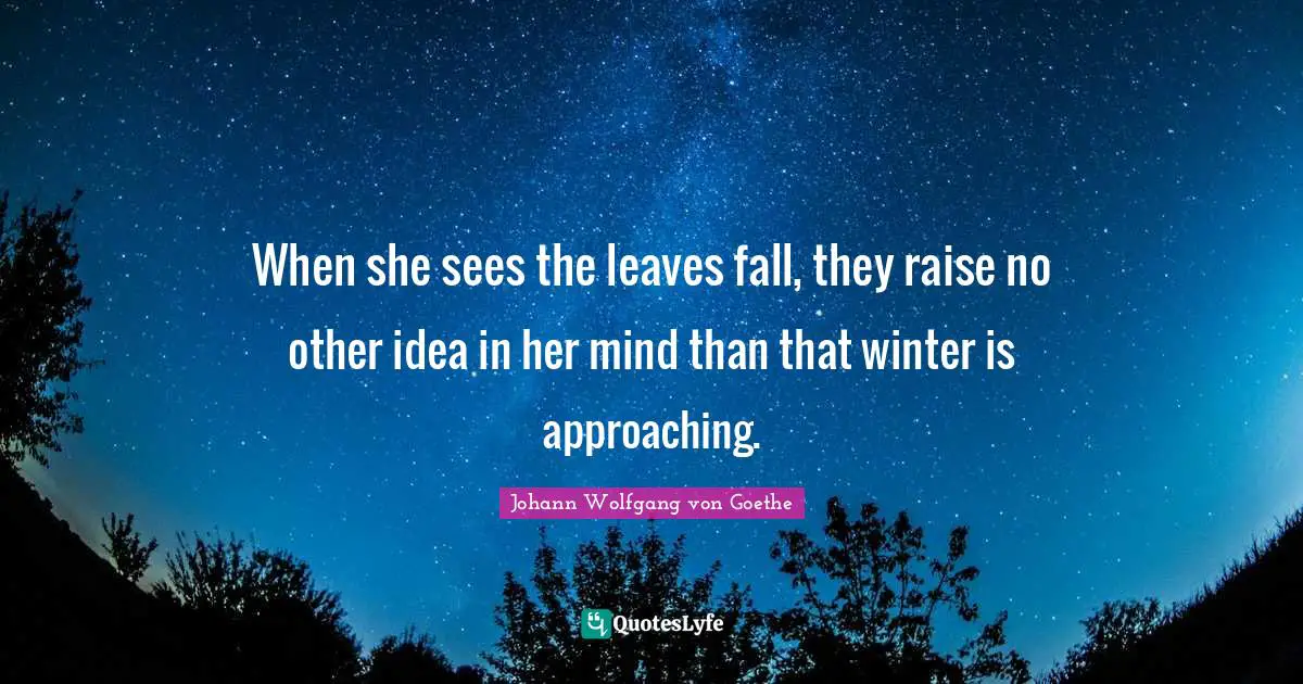 When she sees the leaves fall, they raise no other idea in her mind than that winter is approaching.