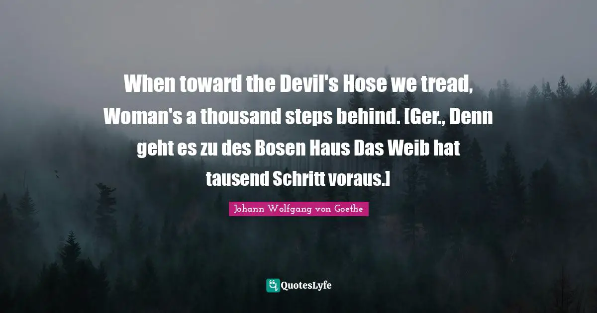 When toward the Devil's Hose we tread, Woman's a thousand steps behind. [Ger., Denn geht es zu des Bosen Haus Das Weib hat tausend Schritt voraus.]