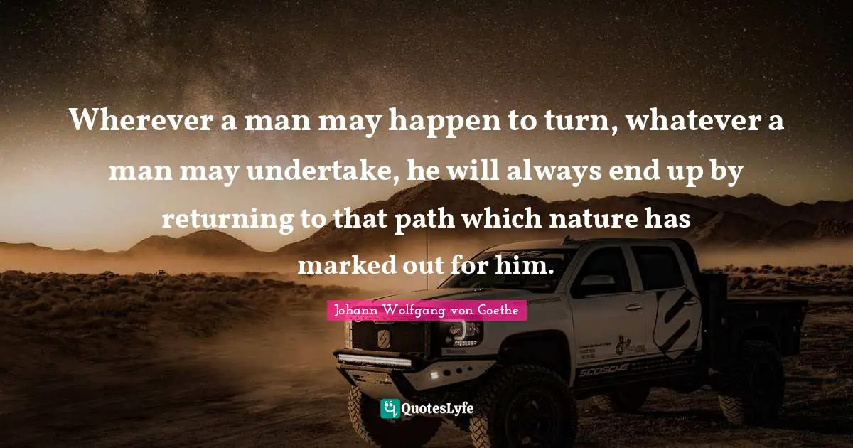 Wherever a man may happen to turn, whatever a man may undertake, he will always end up by returning to that path which nature has marked out for him.