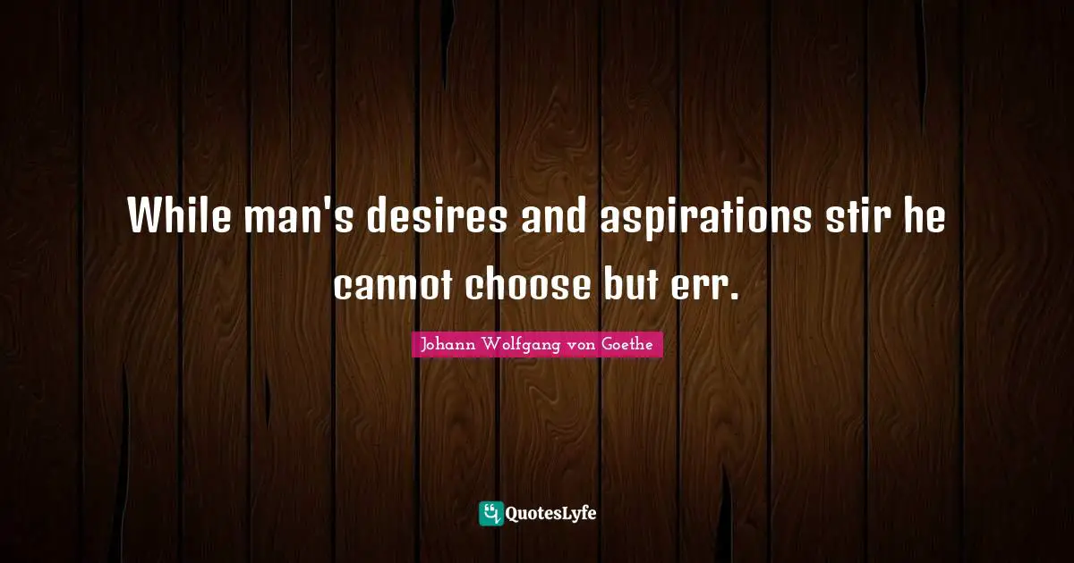While man's desires and aspirations stir he cannot choose but err.
