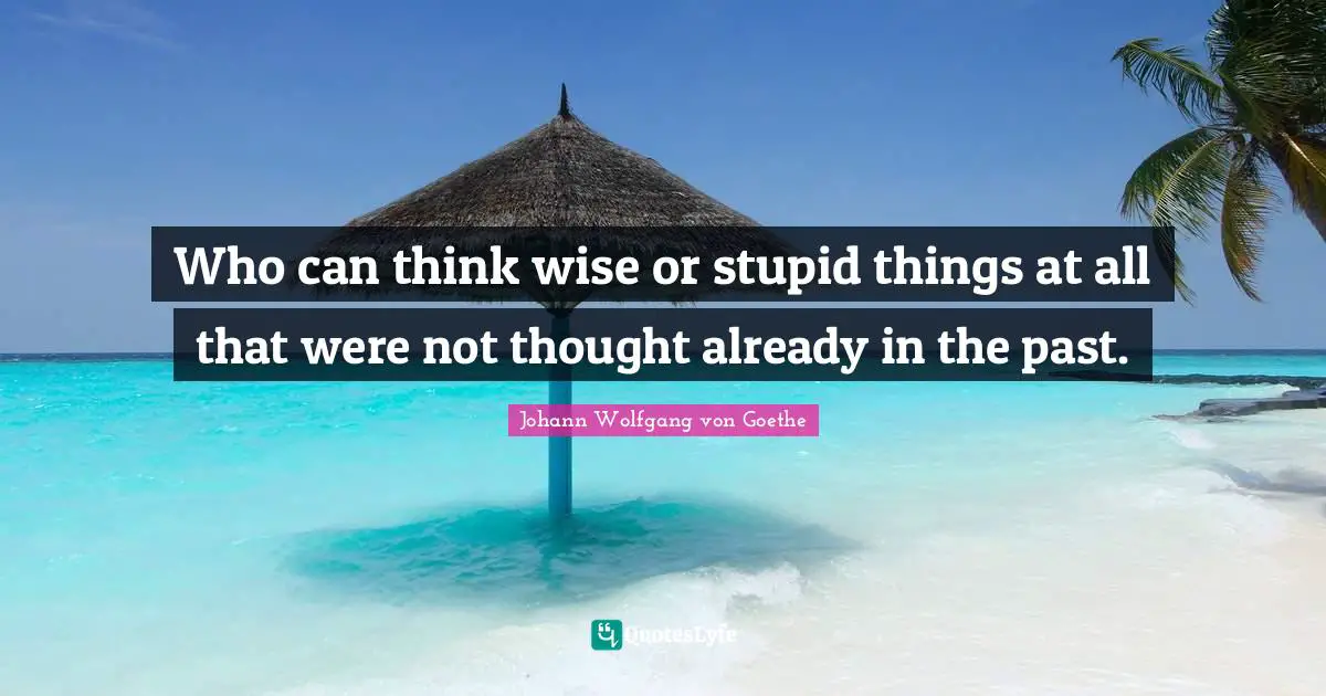 Who can think wise or stupid things at all that were not thought already in the past.