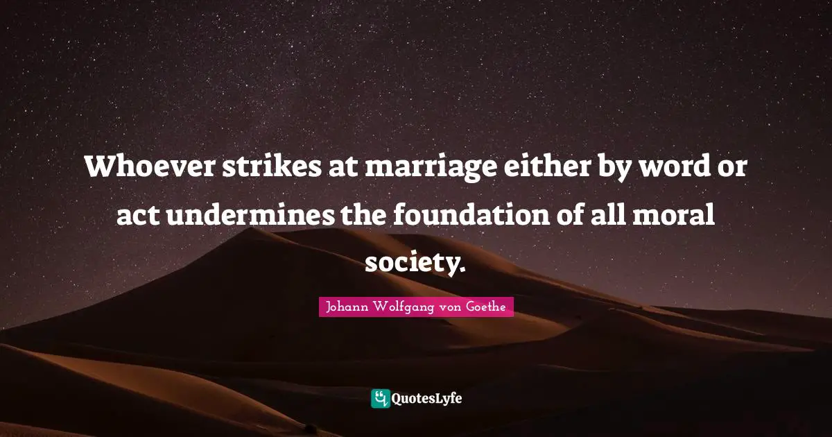 Whoever strikes at marriage either by word or act undermines the foundation of all moral society.