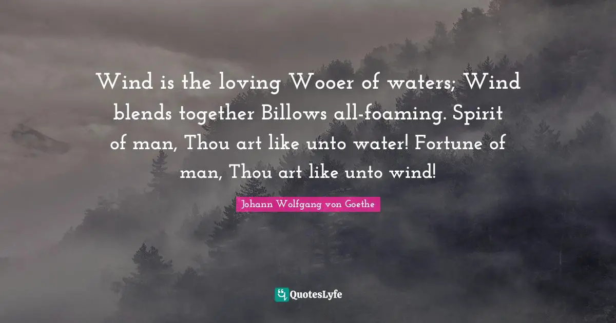 Wind is the loving Wooer of waters; Wind blends together Billows all-foaming. Spirit of man, Thou art like unto water! Fortune of man, Thou art like unto wind!