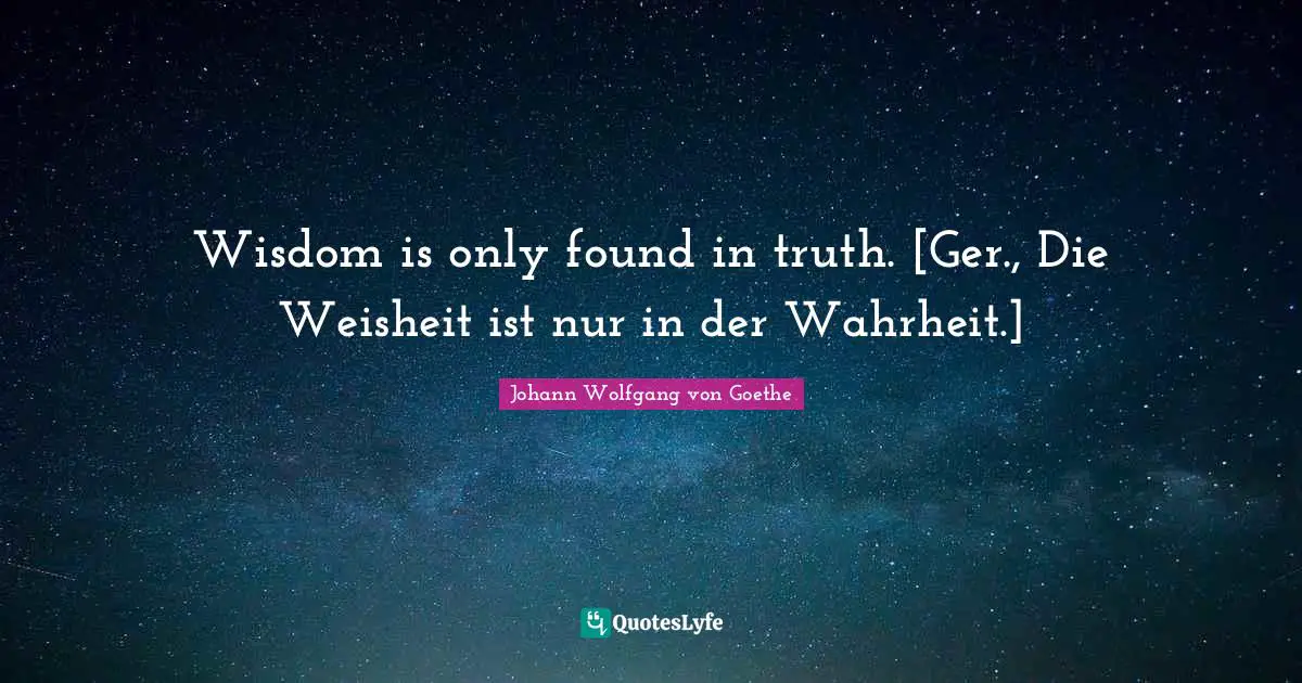Wisdom is only found in truth. [Ger., Die Weisheit ist nur in der Wahrheit.]