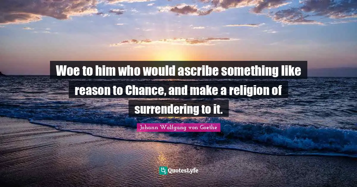 Woe to him who would ascribe something like reason to Chance, and make a religion of surrendering to it.