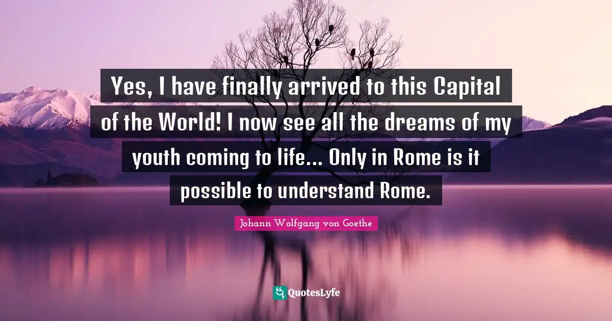 Yes, I have finally arrived to this Capital of the World! I now see all the dreams of my youth coming to life... Only in Rome is it possible to understand Rome.