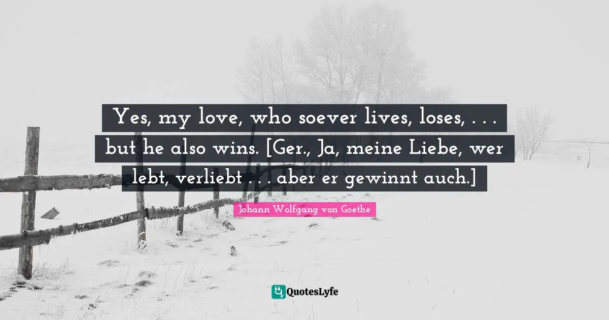 Yes, my love, who soever lives, loses, . . . but he also wins. [Ger., Ja, meine Liebe, wer lebt, verliebt . . . aber er gewinnt auch.]