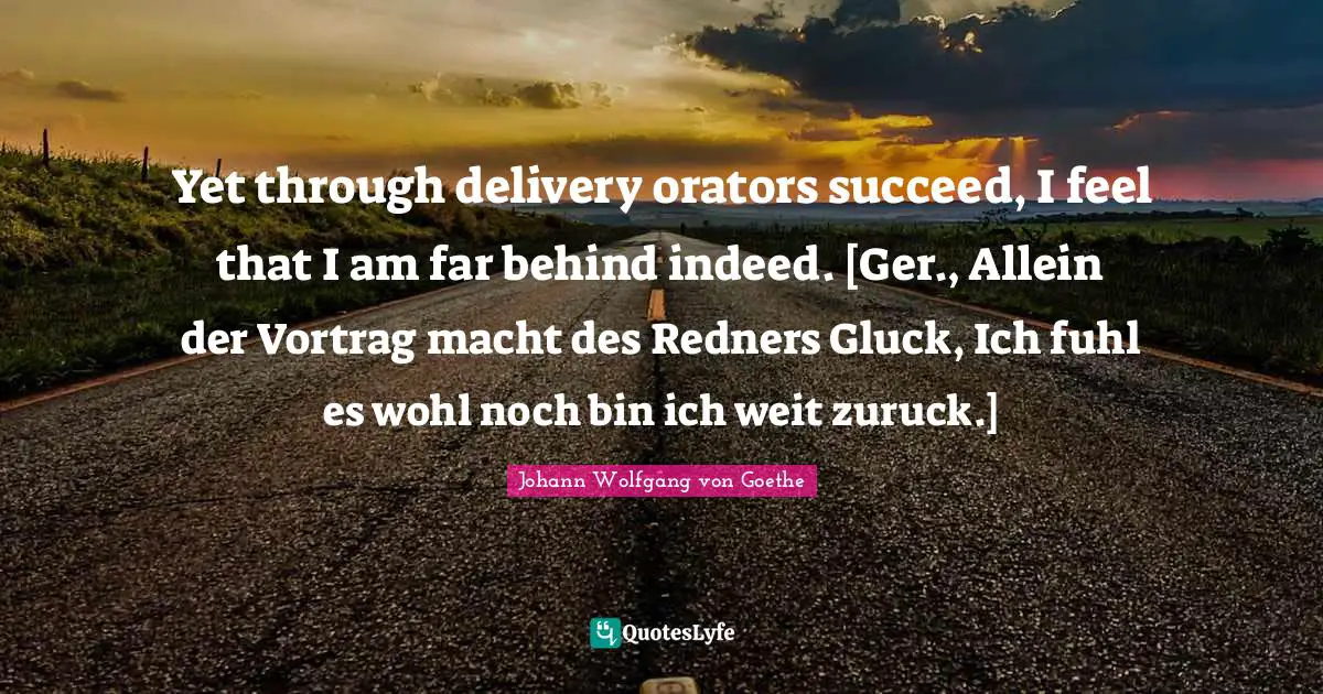 Delivery Quotes: "Yet through delivery orators succeed, I feel that I am far behind indeed. [Ger., Allein der Vortrag macht des Redners Gluck, Ich fuhl es wohl noch bin ich weit zuruck.]"