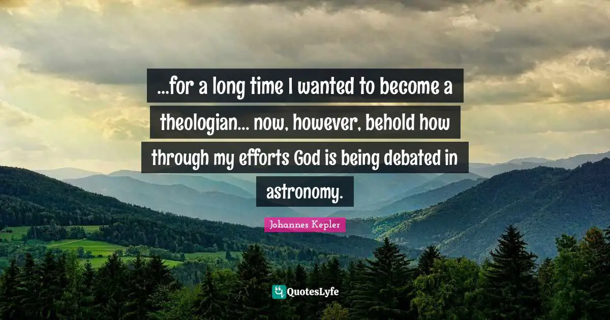 Johannes Kepler Quotes: "...for a long time I wanted to become a theologian... now, however, behold how through my efforts God is being debated in astronomy."
