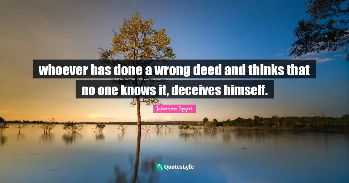 whoever has done a wrong deed and thinks that no one knows it, deceives himself.