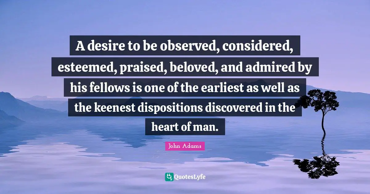 A desire to be observed, considered, esteemed, praised, beloved, and admired by his fellows is one of the earliest as well as the keenest dispositions discovered in the heart of man.