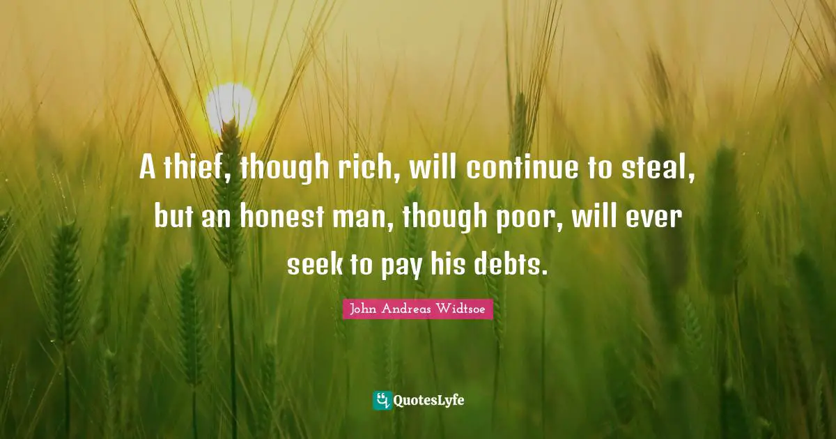 A thief, though rich, will continue to steal, but an honest man, though poor, will ever seek to pay his debts.