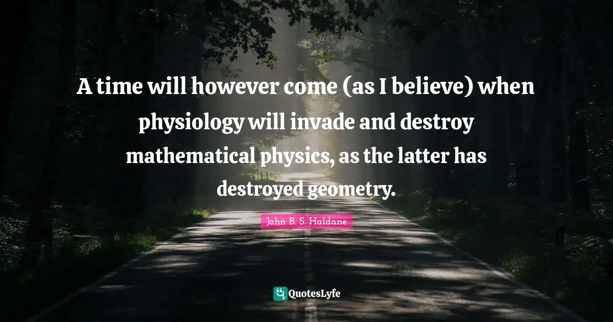 A time will however come (as I believe) when physiology will invade and destroy mathematical physics, as the latter has destroyed geometry.