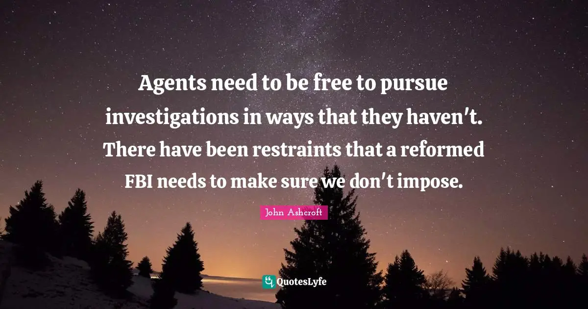 Agents need to be free to pursue investigations in ways that they haven't. There have been restraints that a reformed FBI needs to make sure we don't impose.