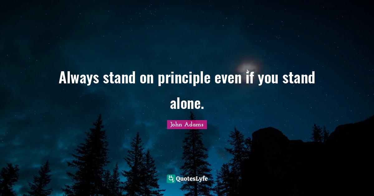 Always stand on principle even if you stand alone.... Quote by John Adams QuotesLyfe