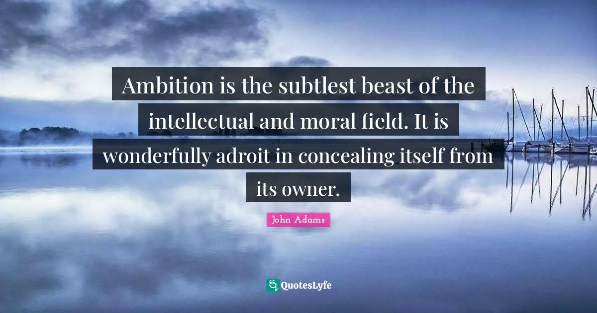 Ambition is the subtlest beast of the intellectual and moral field. It is wonderfully adroit in concealing itself from its owner.