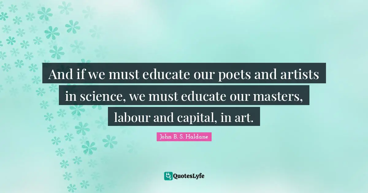 And if we must educate our poets and artists in science, we must educate our masters, labour and capital, in art.