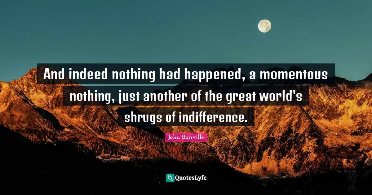 And indeed nothing had happened, a momentous nothing, just another of the great world's shrugs of indifference.