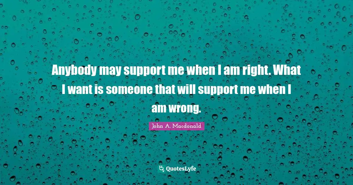Anybody may support me when I am right. What I want is someone that will support me when I am wrong.