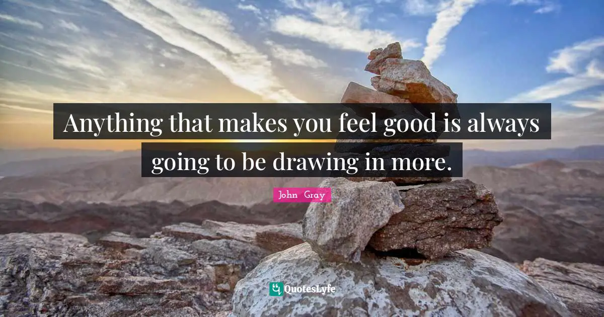 Anything that makes you feel good is always going to be drawing in more.