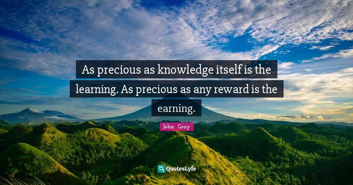 As precious as knowledge itself is the learning. As precious as any reward is the earning.
