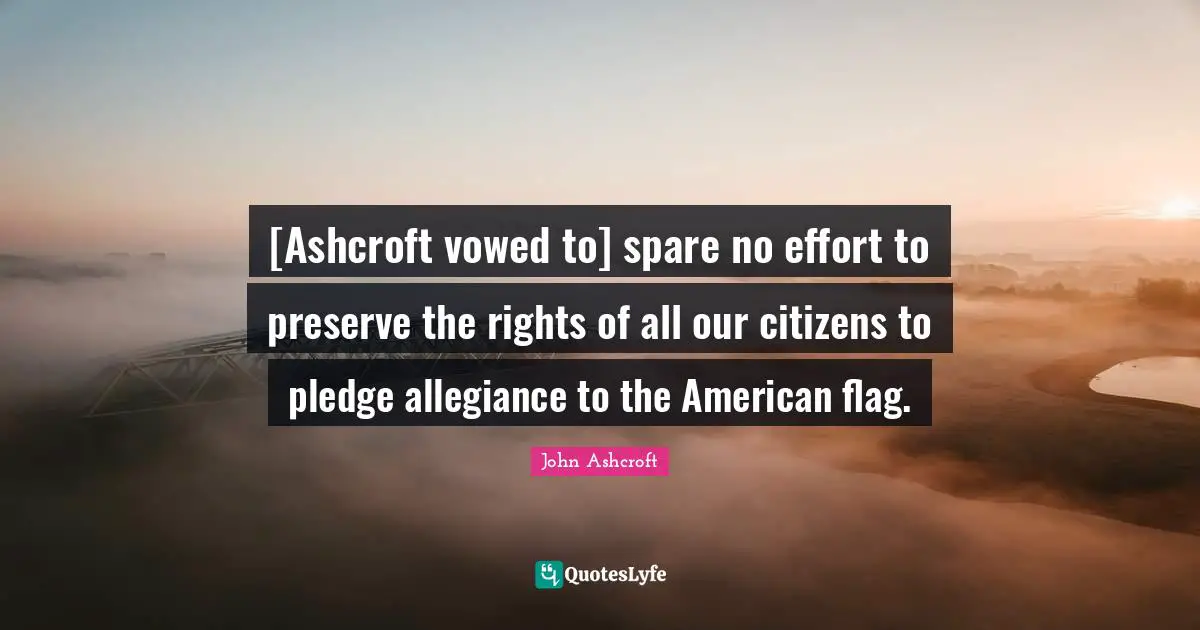 [Ashcroft vowed to] spare no effort to preserve the rights of all our citizens to pledge allegiance to the American flag.