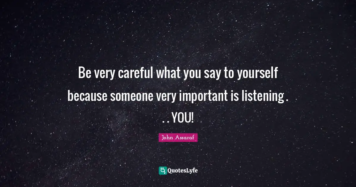 Careful Quotes: "Be very careful what you say to yourself because someone very important is listening . . . YOU!"