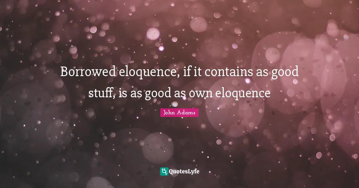 Borrowed eloquence, if it contains as good stuff, is as good as own eloquence