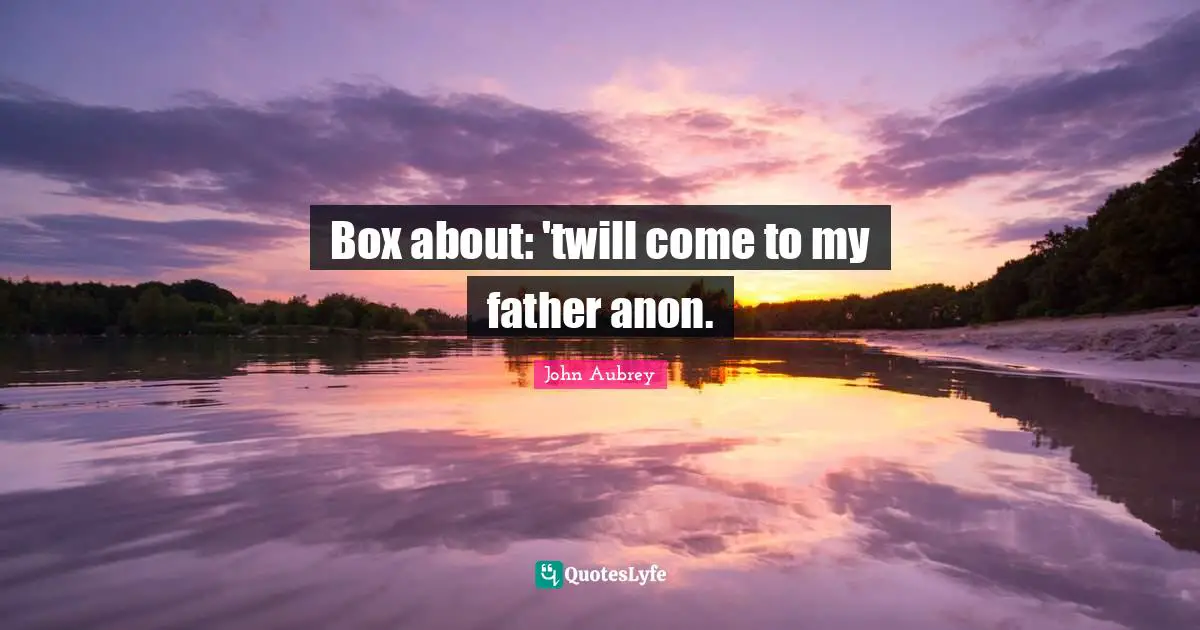 Box about: 'twill come to my father anon.