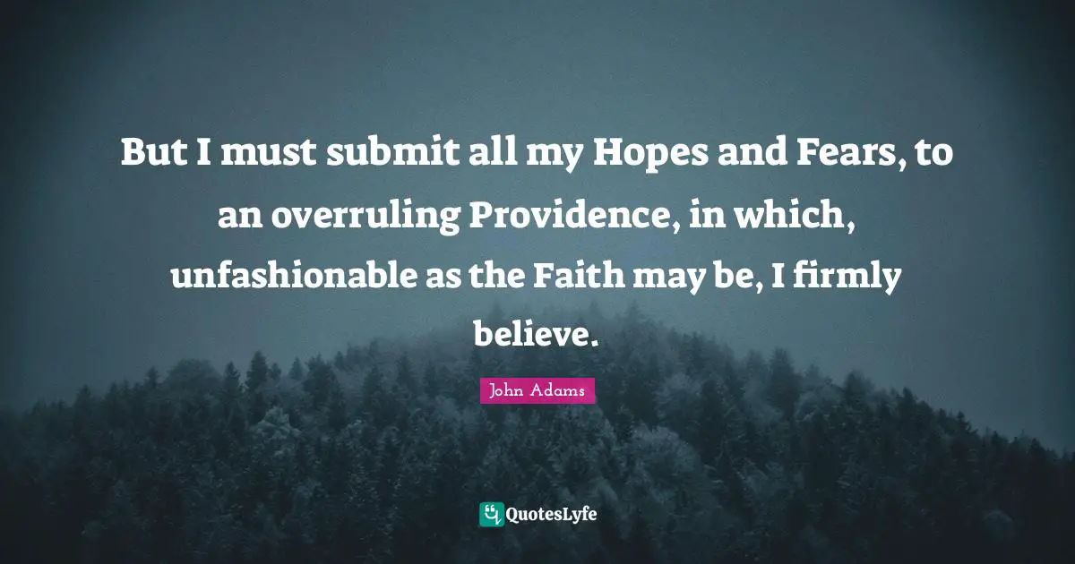 Fears Quotes: "But I must submit all my Hopes and Fears, to an overruling Providence, in which, unfashionable as the Faith may be, I firmly believe."