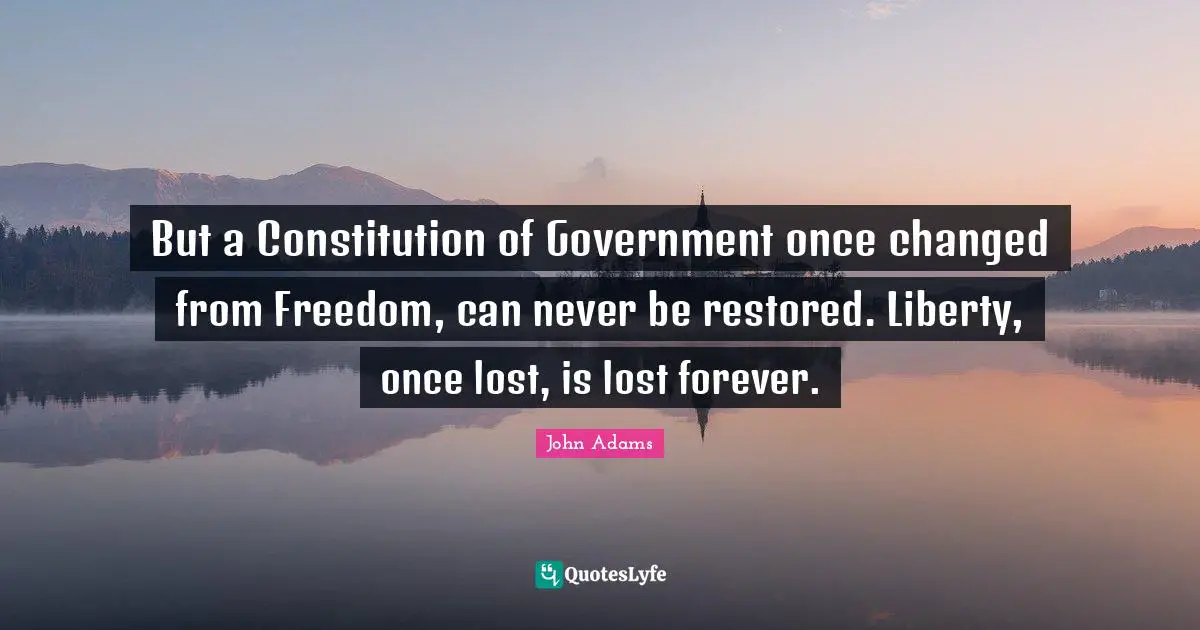 Lost Quotes: "But a Constitution of Government once changed from Freedom, can never be restored. Liberty, once lost, is lost forever."