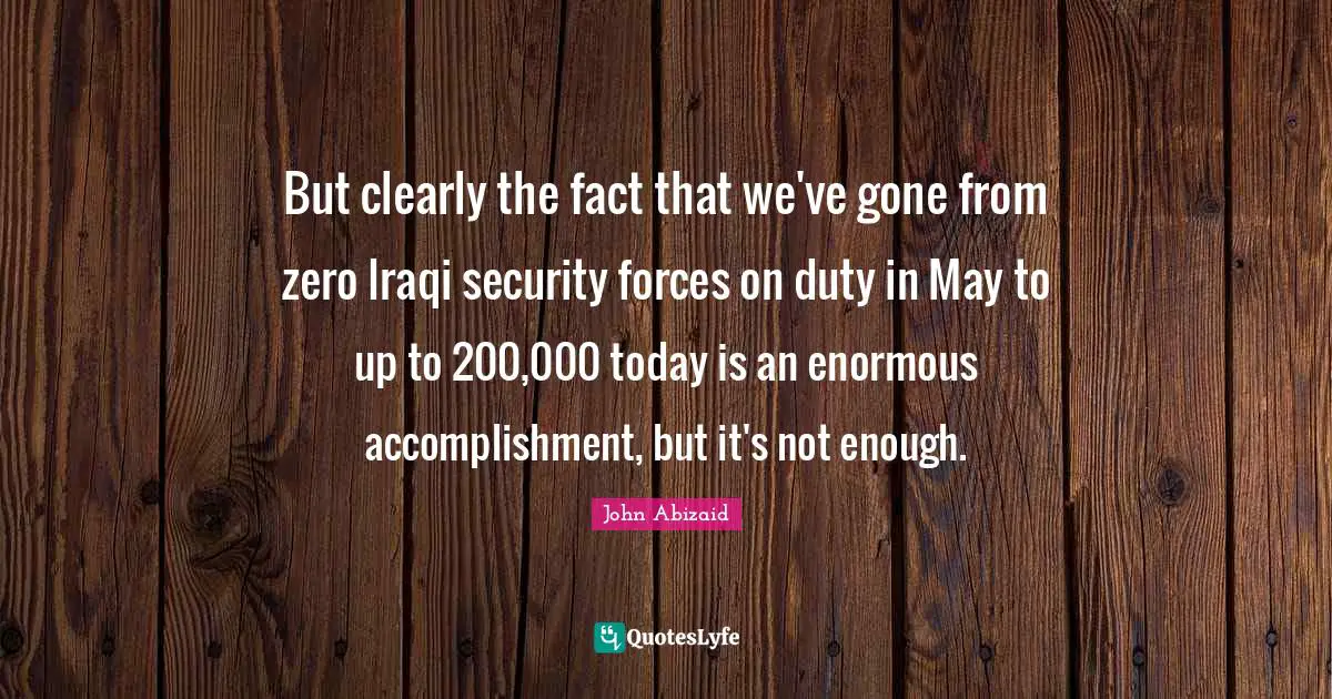 But clearly the fact that we've gone from zero Iraqi security forces on duty in May to up to 200,000 today is an enormous accomplishment, but it's not enough.