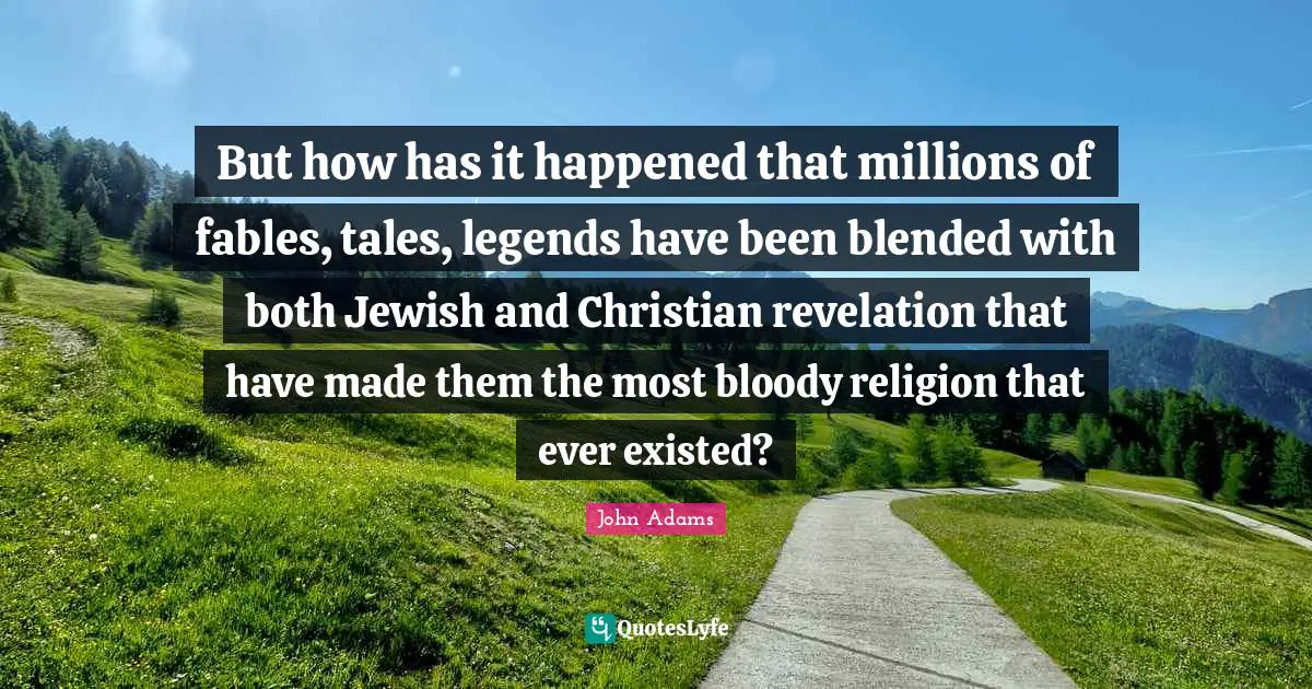 But how has it happened that millions of fables, tales, legends have been blended with both Jewish and Christian revelation that have made them the most bloody religion that ever existed?
