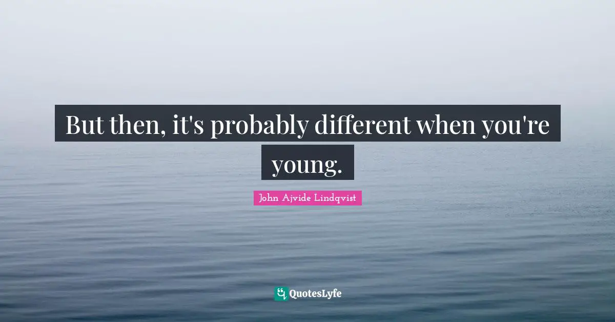 But then, it's probably different when you're young.