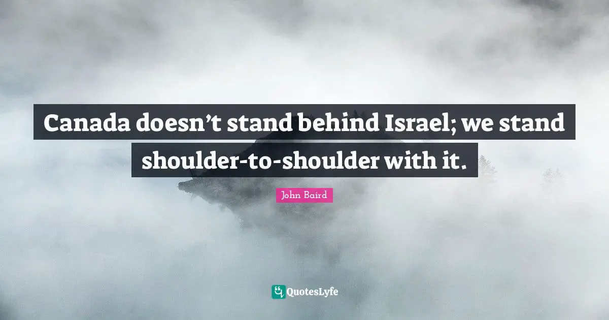 John Baird Quotes: "Canada doesn’t stand behind Israel; we stand shoulder-to-shoulder with it."