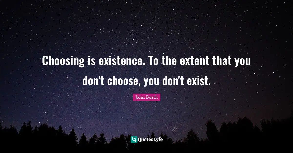 John Barth Quotes: "Choosing is existence. To the extent that you don't choose, you don't exist."