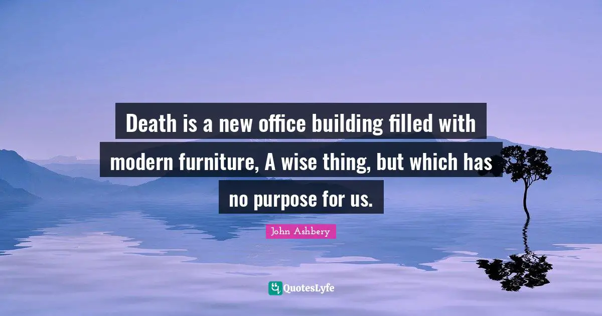 Death is a new office building filled with modern furniture, A wise thing, but which has no purpose for us.