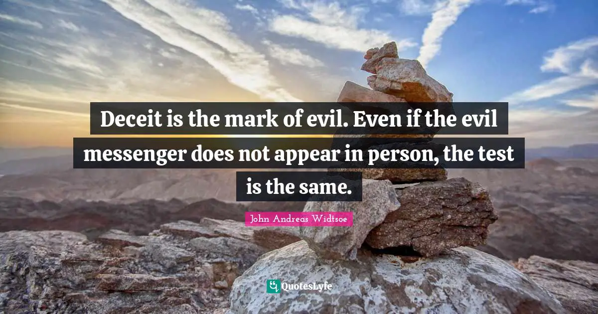 John Andreas Widtsoe Quotes: "Deceit is the mark of evil. Even if the evil messenger does not appear in person, the test is the same."
