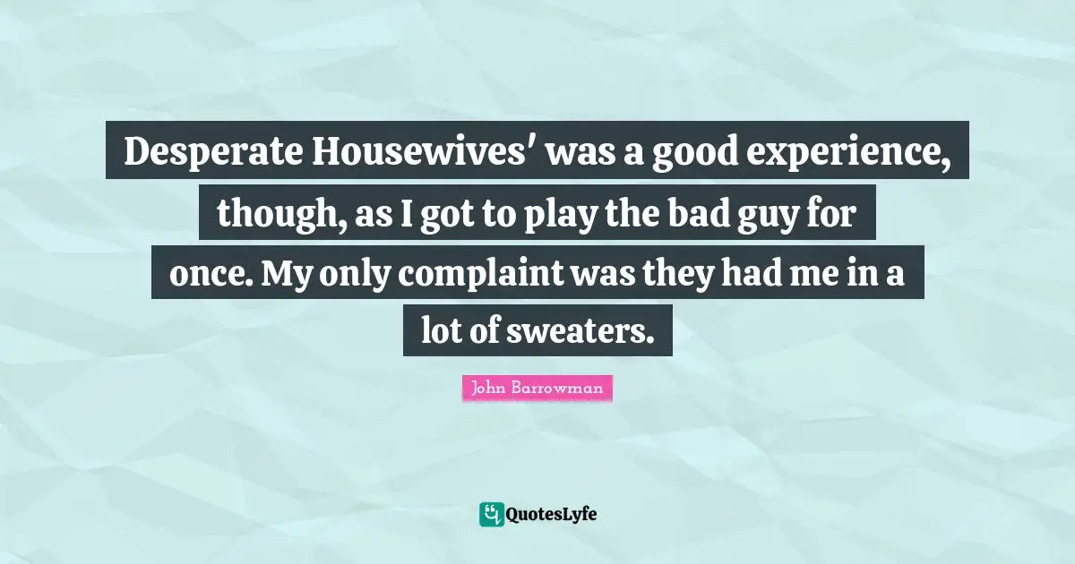 Desperate Housewives' was a good experience, though, as I got to play the bad guy for once. My only complaint was they had me in a lot of sweaters.