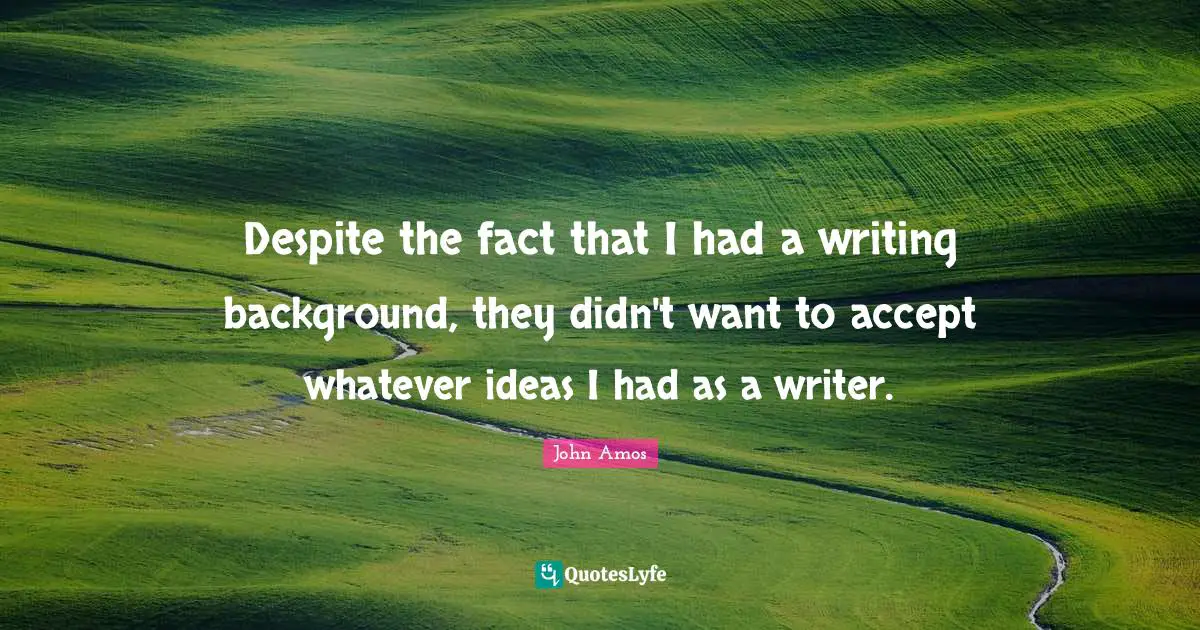 Despite the fact that I had a writing background, they didn't want to accept whatever ideas I had as a writer.