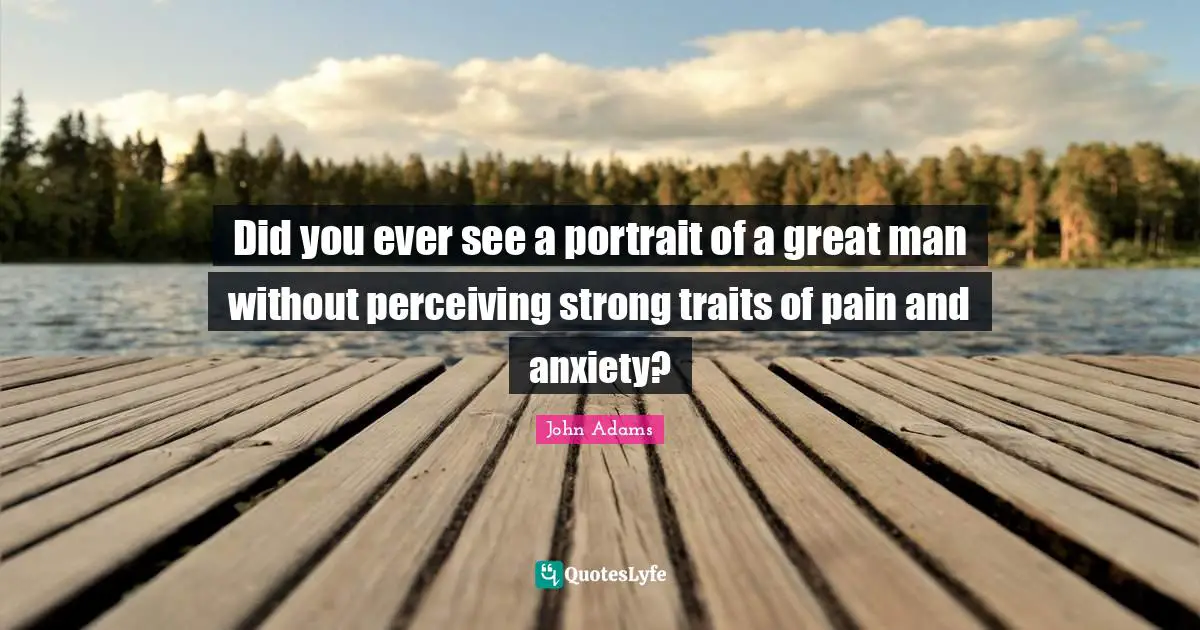 Did you ever see a portrait of a great man without perceiving strong traits of pain and anxiety?